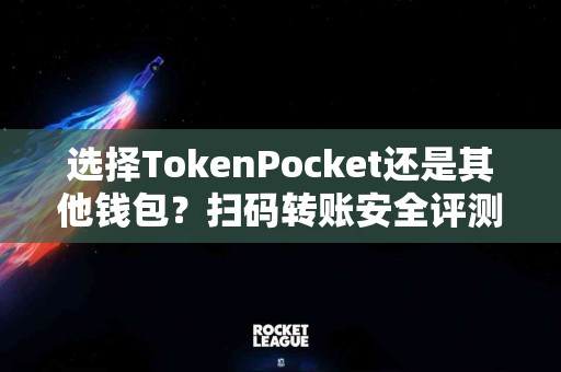 选择TokenPocket还是其他钱包？扫码转账安全评测