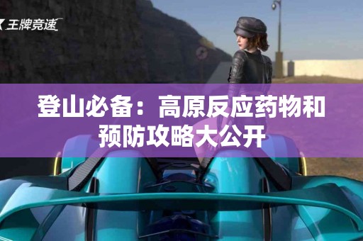 登山必备：高原反应药物和预防攻略大公开