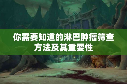 你需要知道的淋巴肿瘤筛查方法及其重要性