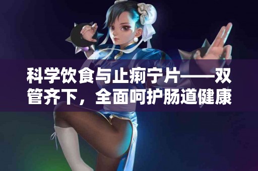 科学饮食与止痢宁片——双管齐下，全面呵护肠道健康