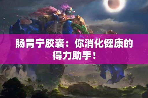 肠胃宁胶囊：你消化健康的得力助手！