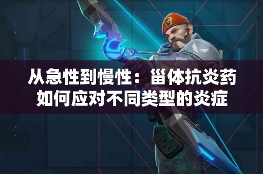 从急性到慢性：甾体抗炎药如何应对不同类型的炎症