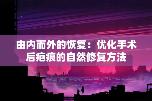 由内而外的恢复：优化手术后疤痕的自然修复方法