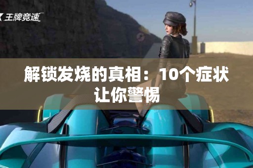 解锁发烧的真相：10个症状让你警惕