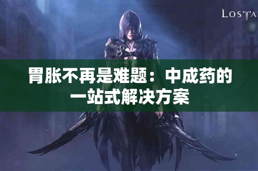 胃胀不再是难题：中成药的一站式解决方案