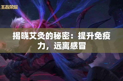 揭晓艾灸的秘密：提升免疫力，远离感冒