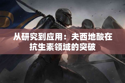 从研究到应用：夫西地酸在抗生素领域的突破