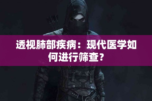 透视肺部疾病：现代医学如何进行筛查？