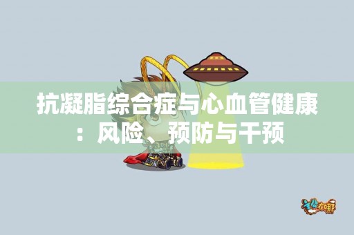 抗凝脂综合症与心血管健康：风险、预防与干预