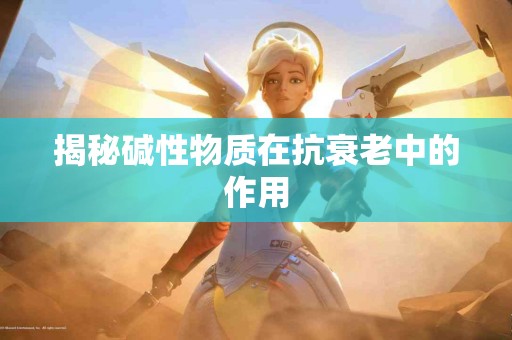 揭秘碱性物质在抗衰老中的作用