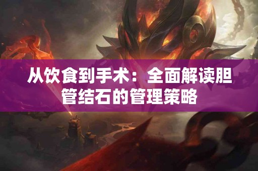 从饮食到手术：全面解读胆管结石的管理策略