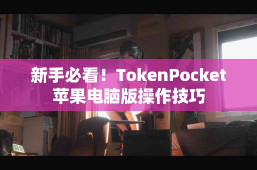 新手必看！TokenPocket苹果电脑版操作技巧