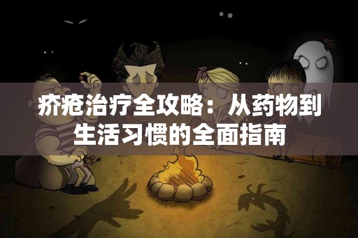 疥疮治疗全攻略：从药物到生活习惯的全面指南