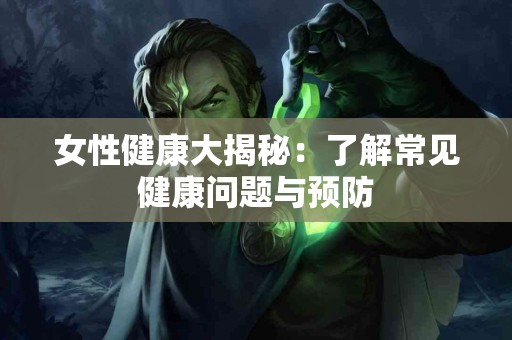 女性健康大揭秘：了解常见健康问题与预防