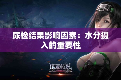 尿检结果影响因素：水分摄入的重要性