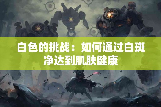 白色的挑战：如何通过白斑净达到肌肤健康