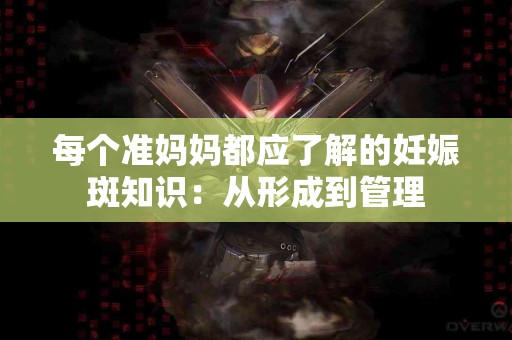 每个准妈妈都应了解的妊娠斑知识：从形成到管理