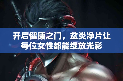 开启健康之门，盆炎净片让每位女性都能绽放光彩