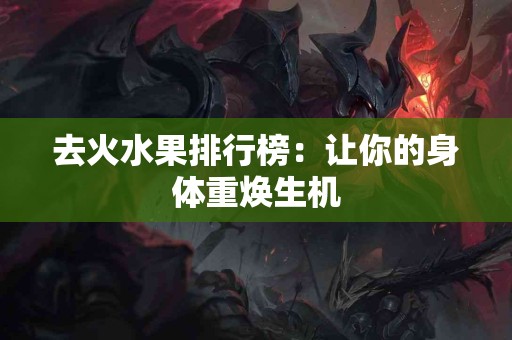 去火水果排行榜：让你的身体重焕生机