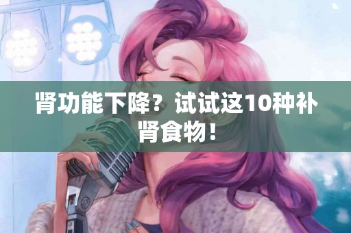 肾功能下降？试试这10种补肾食物！