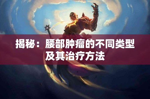 揭秘：腰部肿瘤的不同类型及其治疗方法