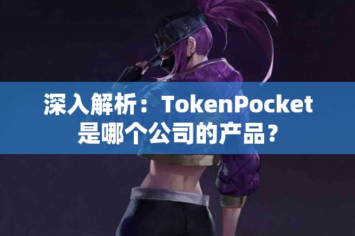 深入解析：TokenPocket是哪个公司的产品？