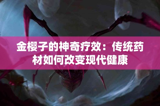 金樱子的神奇疗效：传统药材如何改变现代健康