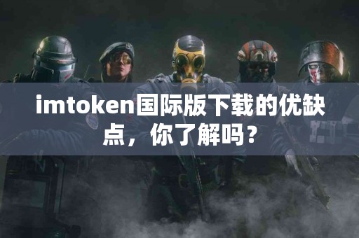 imtoken国际版下载的优缺点，你了解吗？