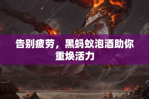 告别疲劳，黑蚂蚁泡酒助你重焕活力
