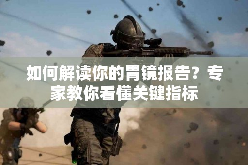 如何解读你的胃镜报告？专家教你看懂关键指标