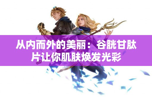 从内而外的美丽：谷胱甘肽片让你肌肤焕发光彩