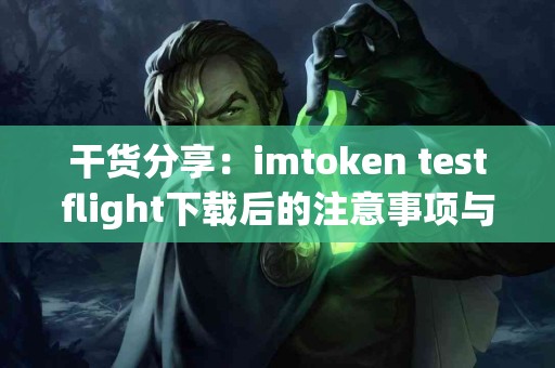 干货分享：imtoken testflight下载后的注意事项与反馈