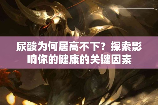 尿酸为何居高不下？探索影响你的健康的关键因素
