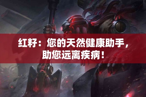 红籽：您的天然健康助手，助您远离疾病！