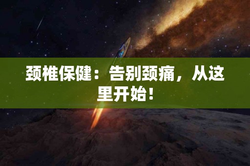 颈椎保健：告别颈痛，从这里开始！