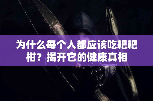 为什么每个人都应该吃耙耙柑？揭开它的健康真相