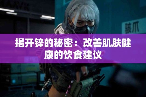 揭开锌的秘密：改善肌肤健康的饮食建议