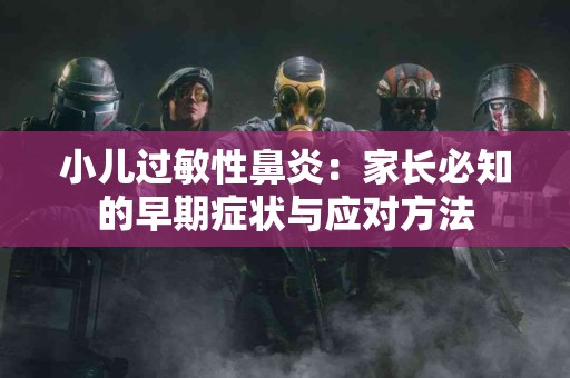 小儿过敏性鼻炎：家长必知的早期症状与应对方法