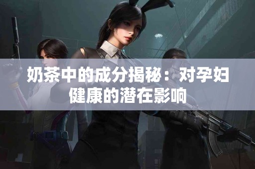 奶茶中的成分揭秘：对孕妇健康的潜在影响