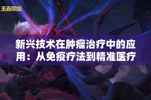 新兴技术在肿瘤治疗中的应用：从免疫疗法到精准医疗