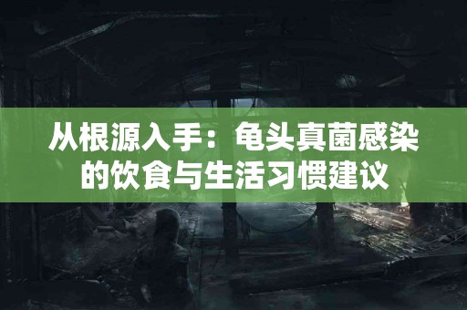 从根源入手：龟头真菌感染的饮食与生活习惯建议
