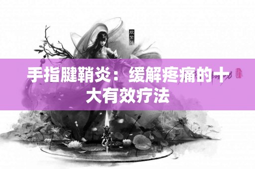 手指腱鞘炎：缓解疼痛的十大有效疗法