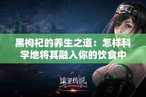 黑枸杞的养生之道：怎样科学地将其融入你的饮食中