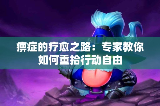 痹症的疗愈之路：专家教你如何重拾行动自由