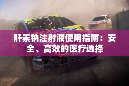 肝素钠注射液使用指南：安全、高效的医疗选择