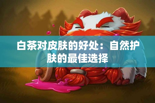 白茶对皮肤的好处：自然护肤的最佳选择