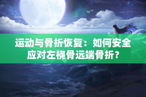 运动与骨折恢复：如何安全应对左桡骨远端骨折？