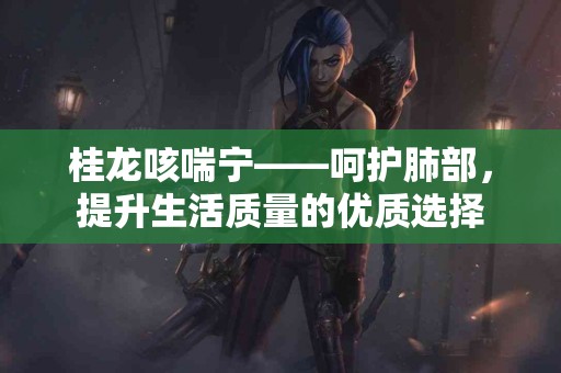 桂龙咳喘宁——呵护肺部，提升生活质量的优质选择