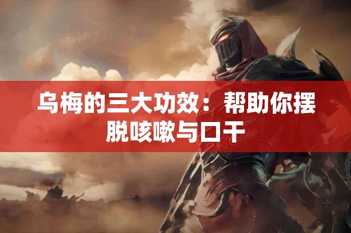 乌梅的三大功效：帮助你摆脱咳嗽与口干