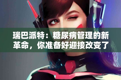 瑞巴派特：糖尿病管理的新革命，你准备好迎接改变了吗？